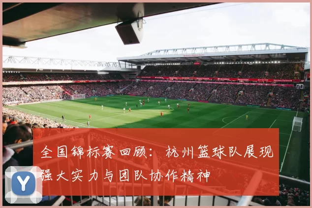 全国锦标赛回顾：杭州篮球队展现强大实力与团队协作精神