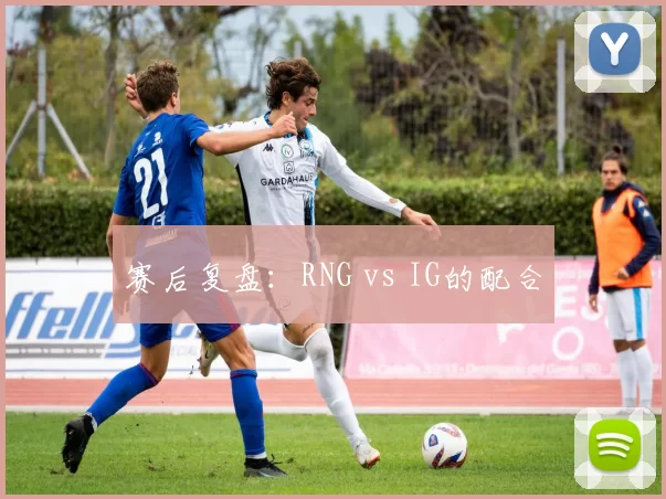 赛后复盘：RNG vs IG的配合