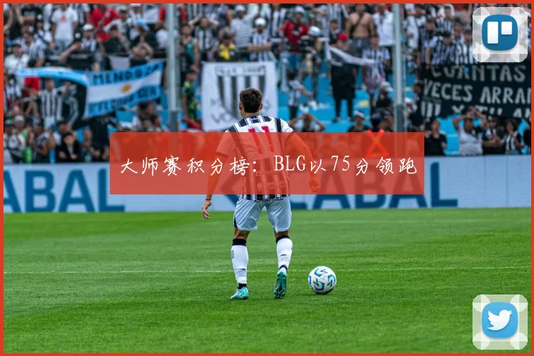大师赛积分榜：BLG以75分领跑