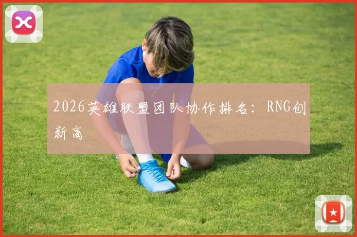 2026英雄联盟团队协作排名：RNG创新高