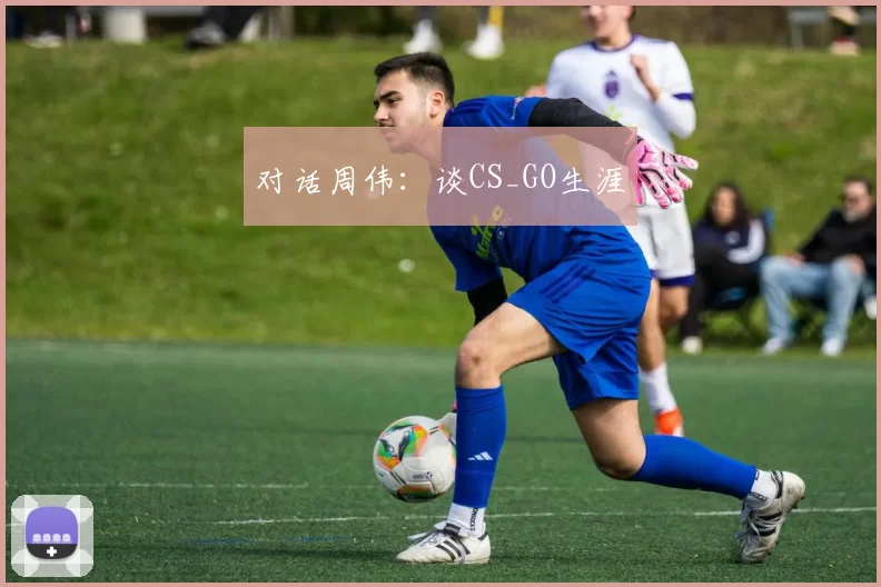 对话周伟：谈CS_GO生涯