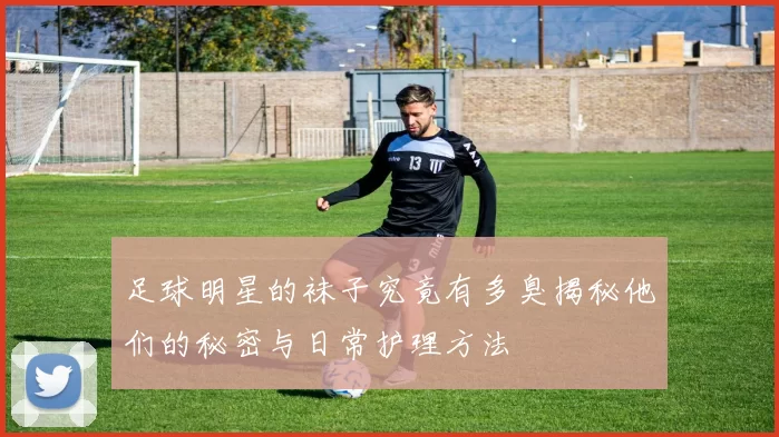 足球明星的袜子究竟有多臭揭秘他们的秘密与日常护理方法