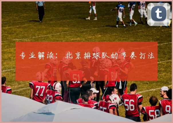 专业解读：北京排球队的节奏打法