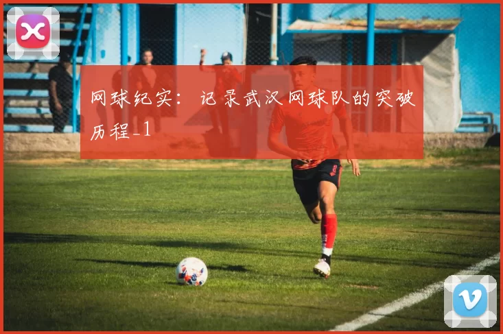 网球纪实：记录武汉网球队的突破历程_1