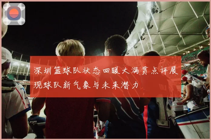 深圳篮球队状态回暖大满贯点评展现球队新气象与未来潜力