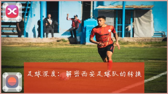 足球深度：解密西安足球队的转换