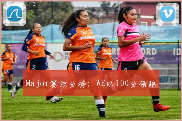 Major赛积分榜：WE以100分领跑