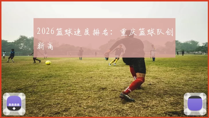 2026篮球速度排名：重庆篮球队创新高