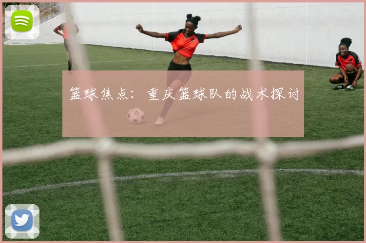 篮球焦点：重庆篮球队的战术探讨