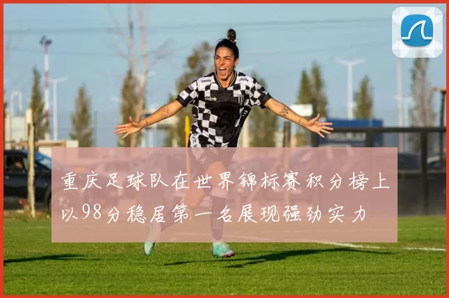 重庆足球队在世界锦标赛积分榜上以98分稳居第一名展现强劲实力