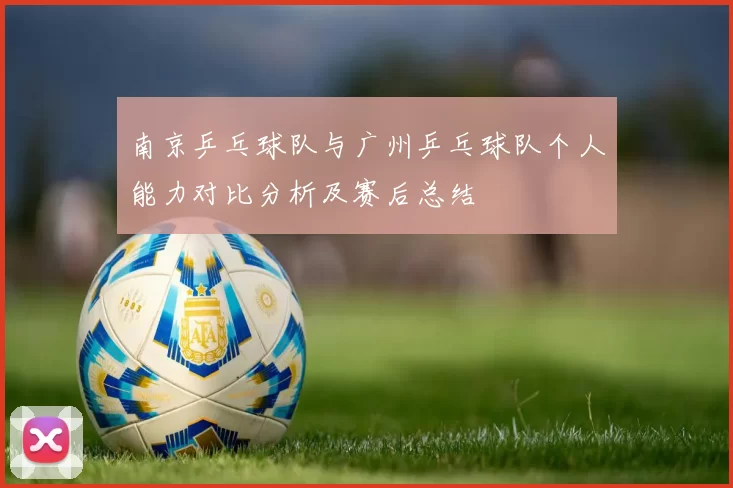 南京乒乓球队与广州乒乓球队个人能力对比分析及赛后总结
